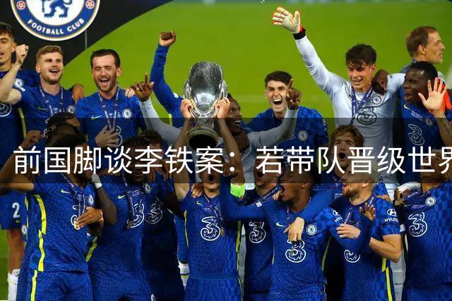 前国脚谈李铁案：若带队晋级世界杯或可免于法律制裁