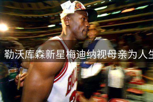 勒沃库森新星梅迪纳视母亲为人生领路人
