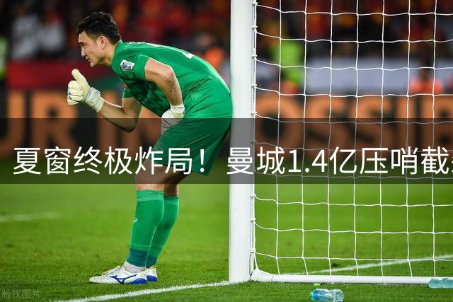 夏窗终极炸局！曼城1.4亿压哨截杀恩佐双线豪购改写英超争冠格局