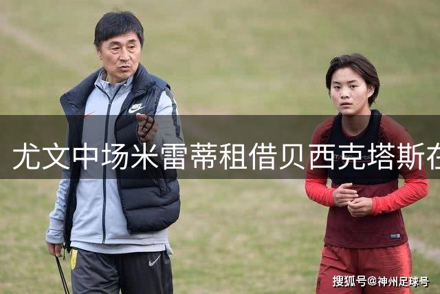 尤文中场米雷蒂租借贝西克塔斯在即 含千万欧元买断条款