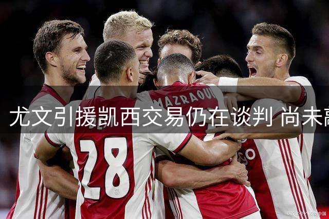 尤文引援凯西交易仍在谈判 尚未敲定最终协议