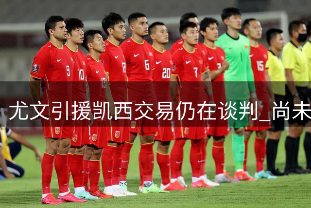 尤文引援凯西交易仍在谈判 尚未敲定最终协议