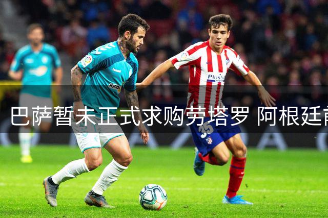 巴萨暂未正式求购劳塔罗 阿根廷前锋确定留守国米