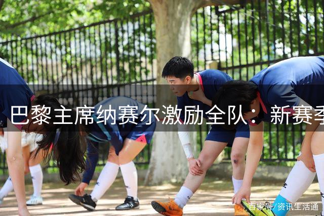 巴黎主席纳赛尔激励全队：新赛季携手迎接挑战
