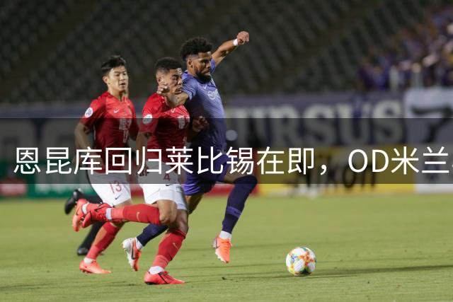 恩昆库回归莱比锡在即，OD米兰与莱比锡达成口头协议
