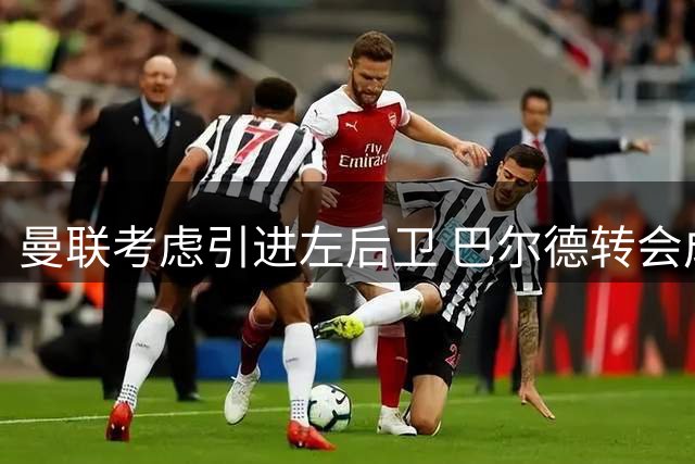 曼联考虑引进左后卫 巴尔德转会成为关键考验