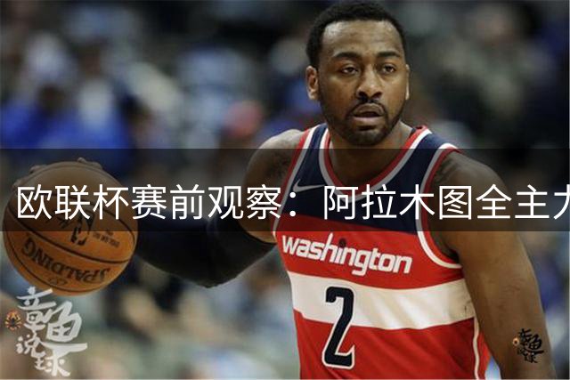 欧联杯赛前观察：阿拉木图全主力待命 安德莱赫特损两员大将