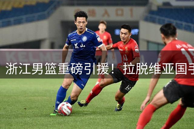 浙江男篮重磅引援！拉脱维亚国手扎加尔斯加盟征战新赛季