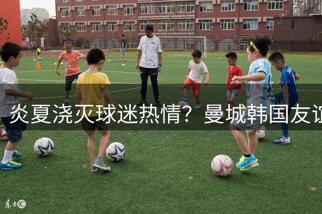 炎夏浇灭球迷热情？曼城韩国友谊赛上座率不足五成创新低