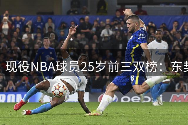 现役NBA球员25岁前三双榜：东契奇领跑 约基奇紧随其后