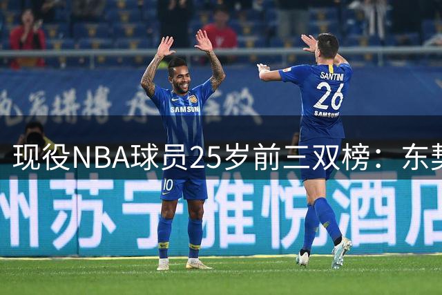 现役NBA球员25岁前三双榜：东契奇领跑 约基奇紧随其后