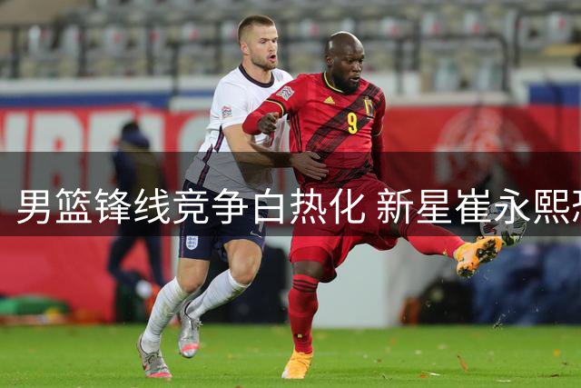 男篮锋线竞争白热化 新星崔永熙恐因伤无缘世预赛