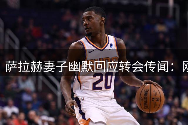 萨拉赫妻子幽默回应转会传闻：刚戒掉的土耳其剧又要追起来了