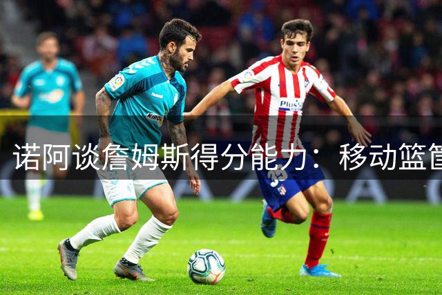 诺阿谈詹姆斯得分能力：移动篮筐也难阻其攻势