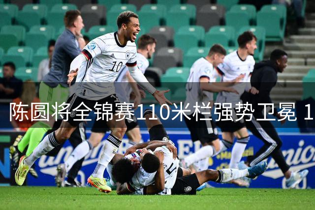 陈圆将全锦赛110米栏强势卫冕 13秒13创个人新高