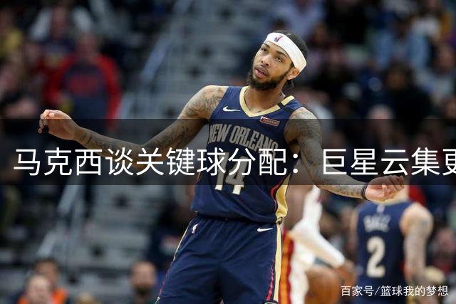 马克西谈关键球分配：巨星云集更需团队至上