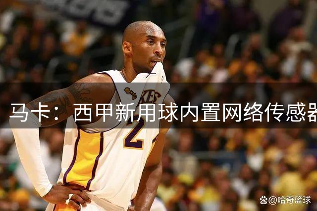 马卡：西甲新用球内置网络传感器，将在五大场景下辅助裁判判罚