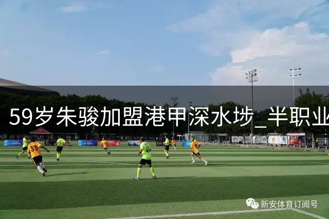 59岁朱骏加盟港甲深水埗 半职业联赛难圆职业球员梦